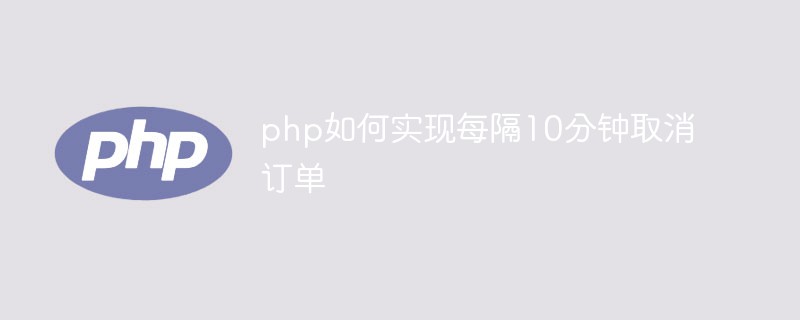 php如何实现每隔10分钟取消订单