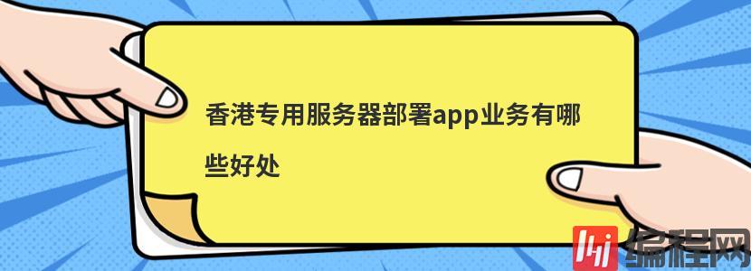 香港专用服务器部署app业务有哪些好处